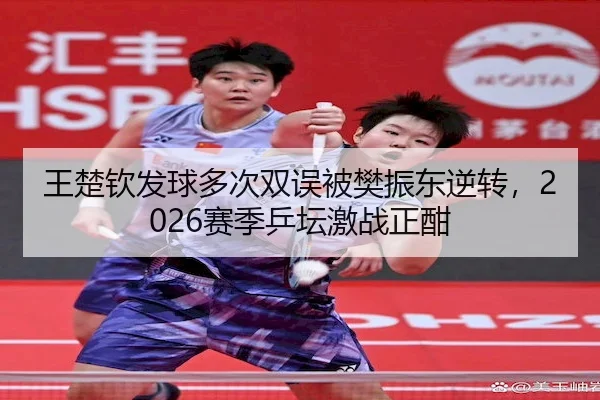 王楚钦发球多次双误被樊振东逆转,2026赛季乒坛激战正酣